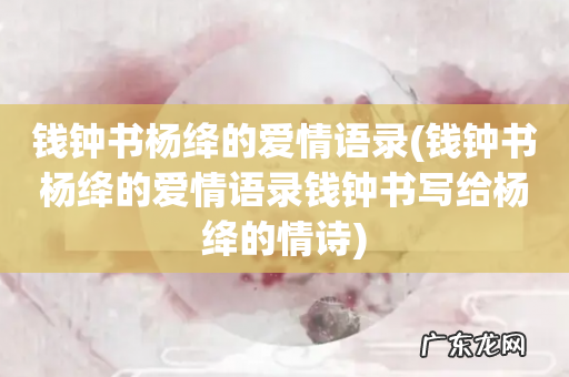 钱钟书杨绛的爱情语录钱钟书写给杨绛的情诗 钱钟书杨绛的爱情语录