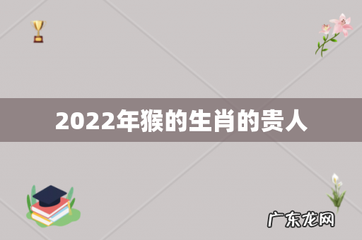 2022年猴的生肖的贵人