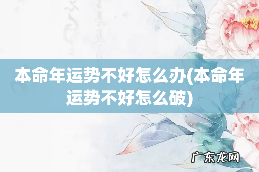 本命年运势不好怎么破 本命年运势不好怎么办