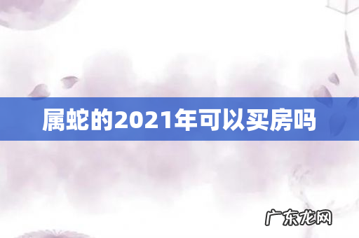 属蛇的2021年可以买房吗