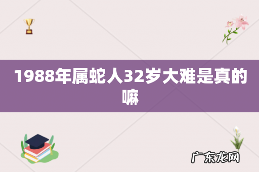 1988年属蛇人32岁大难是真的嘛