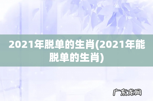 2021年能脱单的生肖 2021年脱单的生肖