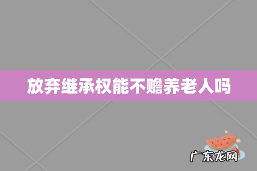 放弃继承权能不赡养老人吗