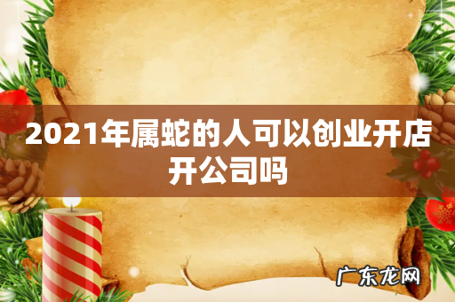 2021年属蛇的人可以创业开店开公司吗