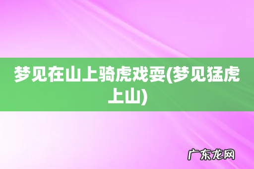梦见猛虎上山 梦见在山上骑虎戏耍