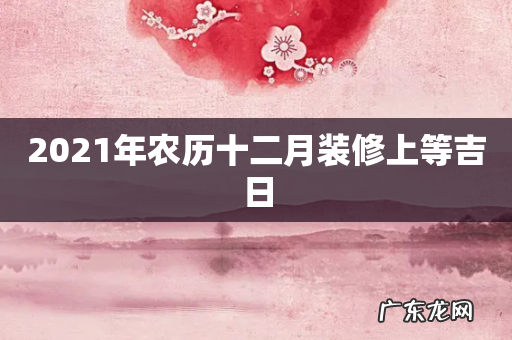 2021年农历十二月装修上等吉日