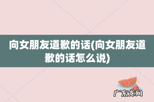 向女朋友道歉的话怎么说 向女朋友道歉的话