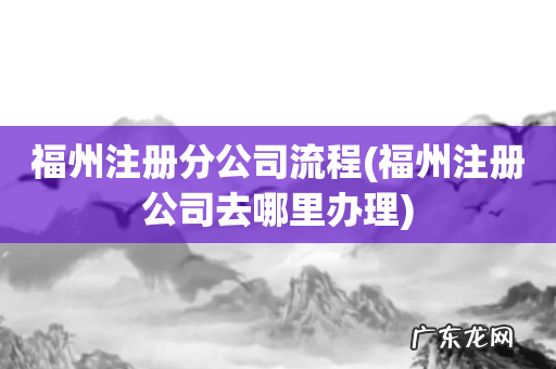 福州注册公司去哪里办理 福州注册分公司流程