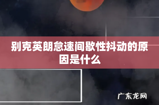 别克英朗怠速间歇性抖动的原因是什么