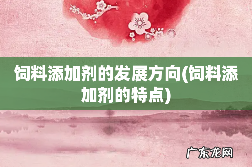 饲料添加剂的特点 饲料添加剂的发展方向