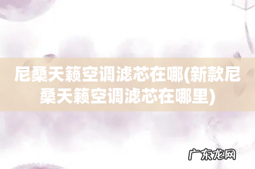 新款尼桑天籁空调滤芯在哪里 尼桑天籁空调滤芯在哪