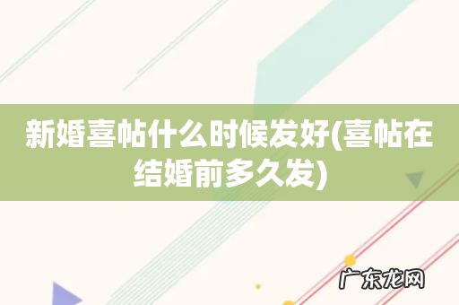 喜帖在结婚前多久发 新婚喜帖什么时候发好