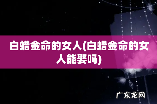 白蜡金命的女人能娶吗 白蜡金命的女人