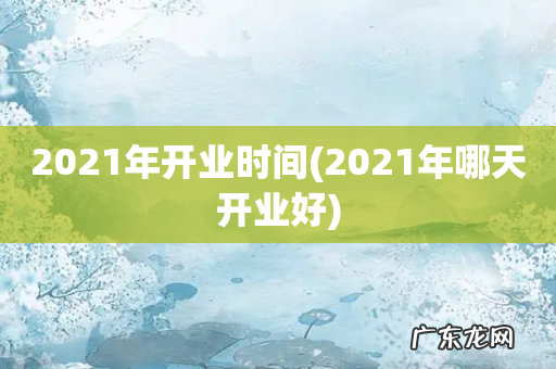 2021年哪天开业好 2021年开业时间