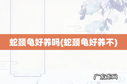 蛇颈龟好养不 蛇颈龟好养吗