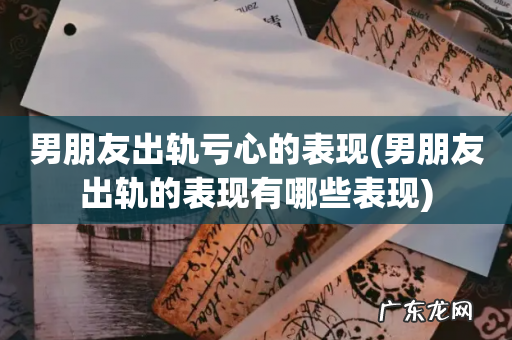 男朋友出轨的表现有哪些表现 男朋友出轨亏心的表现