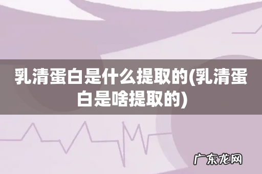 乳清蛋白是啥提取的 乳清蛋白是什么提取的