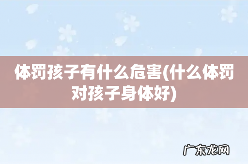什么体罚对孩子身体好 体罚孩子有什么危害