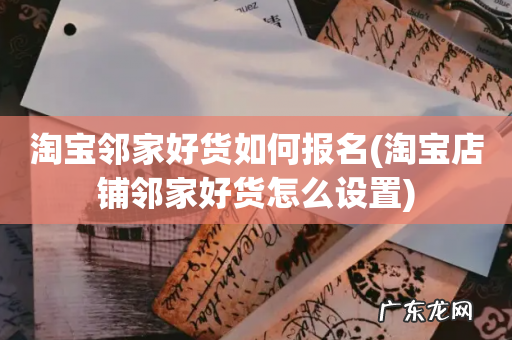 淘宝店铺邻家好货怎么设置 淘宝邻家好货如何报名