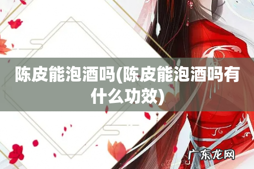 陈皮能泡酒吗有什么功效 陈皮能泡酒吗