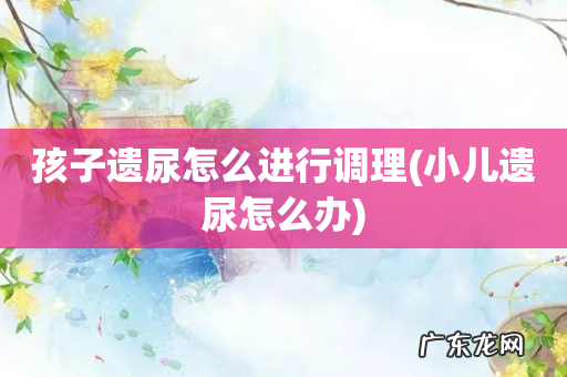 小儿遗尿怎么办 孩子遗尿怎么进行调理