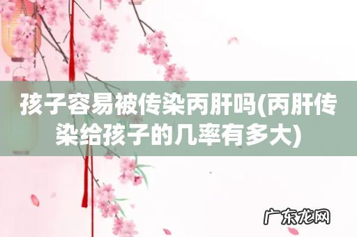 丙肝传染给孩子的几率有多大 孩子容易被传染丙肝吗
