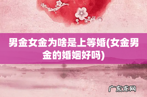 女金男金的婚姻好吗 男金女金为啥是上等婚