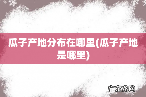 瓜子产地是哪里 瓜子产地分布在哪里