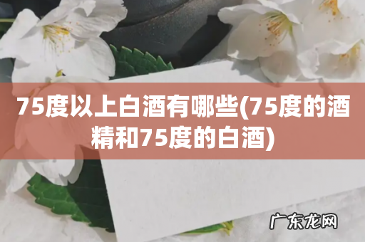 75度的酒精和75度的白酒 75度以上白酒有哪些
