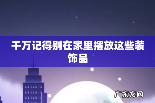 千万记得别在家里摆放这些装饰品