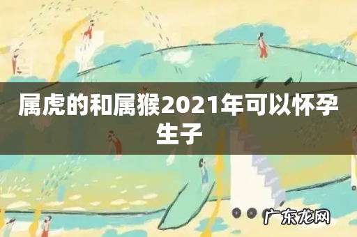 属虎的和属猴2021年可以怀孕生子