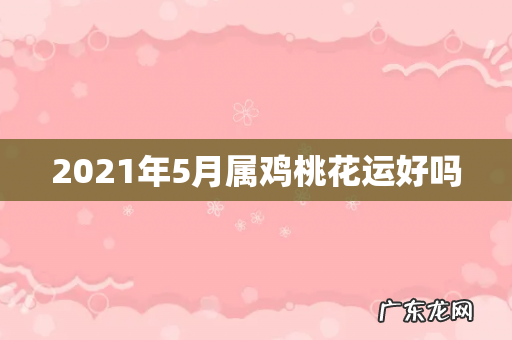 2021年5月属鸡桃花运好吗