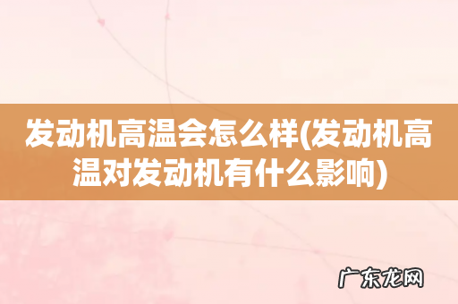 发动机高温对发动机有什么影响 发动机高温会怎么样