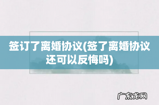 签了离婚协议还可以反悔吗 签订了离婚协议