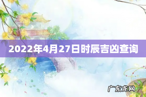 2022年4月27日时辰吉凶查询