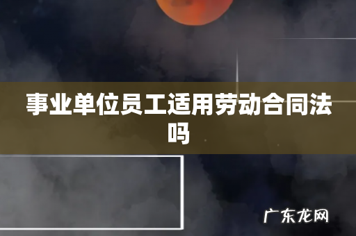 事业单位员工适用劳动合同法吗