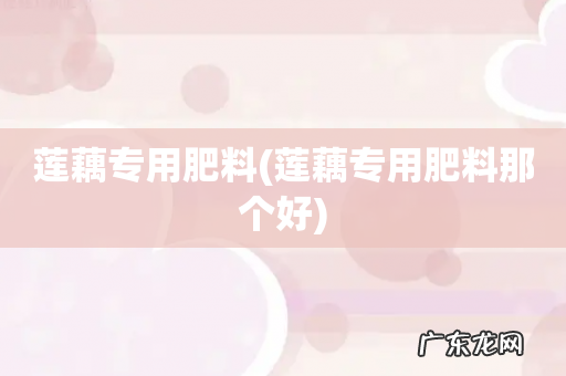 莲藕专用肥料那个好 莲藕专用肥料