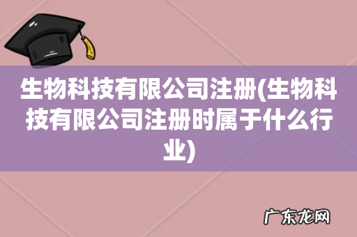 生物科技有限公司注册时属于什么行业 生物科技有限公司注册