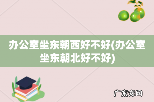 办公室坐东朝北好不好 办公室坐东朝西好不好