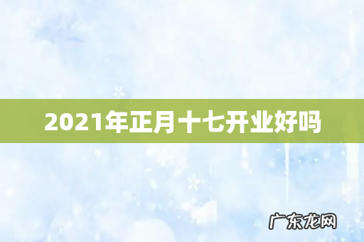 2021年正月十七开业好吗