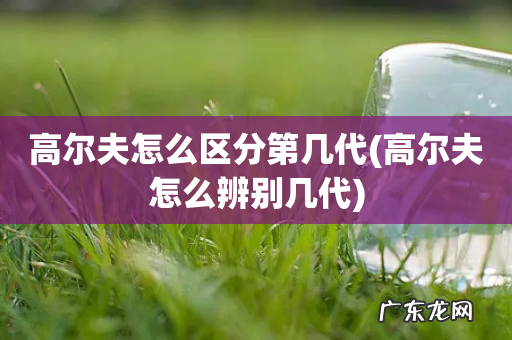 高尔夫怎么辨别几代 高尔夫怎么区分第几代