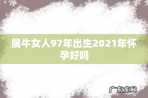 属牛女人97年出生2021年怀孕好吗