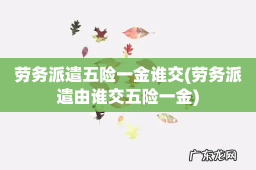 劳务派遣由谁交五险一金 劳务派遣五险一金谁交