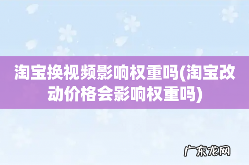 淘宝改动价格会影响权重吗 淘宝换视频影响权重吗