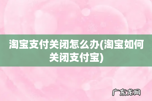 淘宝如何关闭支付宝 淘宝支付关闭怎么办