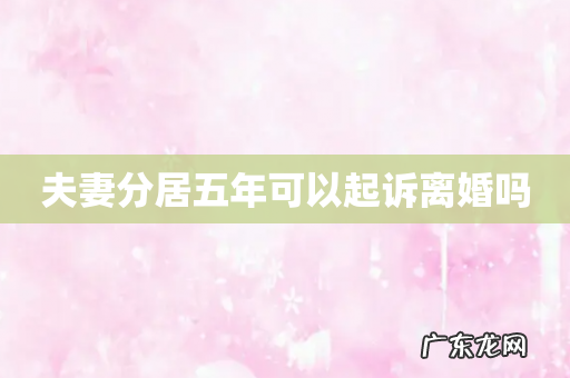 夫妻分居五年可以起诉离婚吗