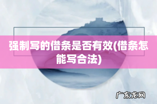 借条怎能写合法 强制写的借条是否有效