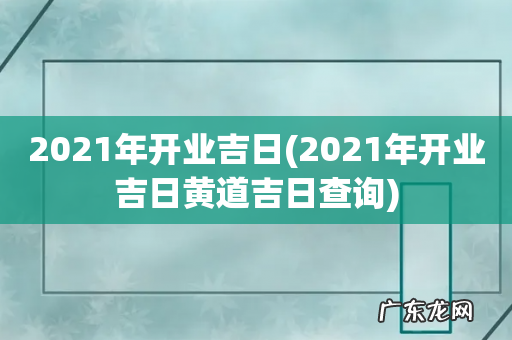 2021年开业吉日黄道吉日查询 2021年开业吉日