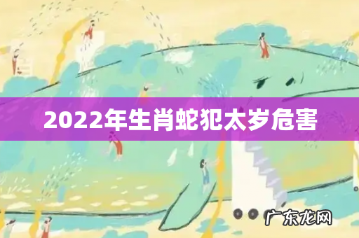 2022年生肖蛇犯太岁危害