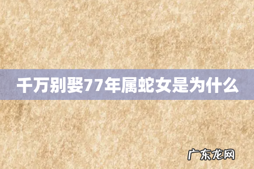 千万别娶77年属蛇女是为什么